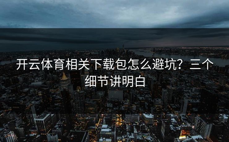 开云体育相关下载包怎么避坑？三个细节讲明白