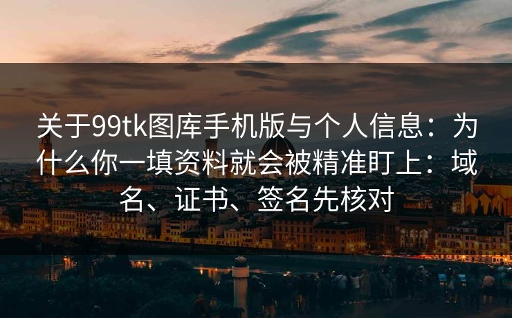 关于99tk图库手机版与个人信息：为什么你一填资料就会被精准盯上：域名、证书、签名先核对