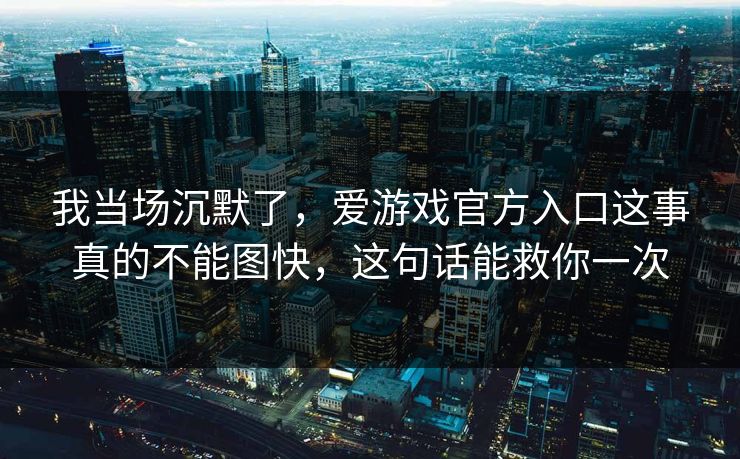 我当场沉默了,爱游戏官方入口这事真的不能图快,这句话能救你一次