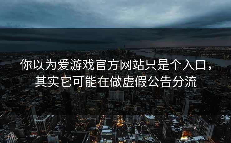 你以为爱游戏官方网站只是个入口,其实它可能在做虚假公告分流