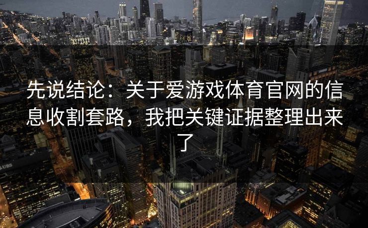 先说结论:关于爱游戏体育官网的信息收割套路,我把关键证据整理出来了 先说结论:关于爱游戏体育官网的信息收割套路,我把关键证据整理出来了