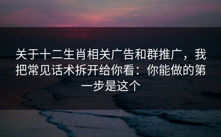 关于十二生肖相关广告和群推广,我把常见话术拆开给你看:你能做的第一步是这个 关于十二生肖相关广告和群推广,我把常见话术拆开给你看:你能做的第一步是这个